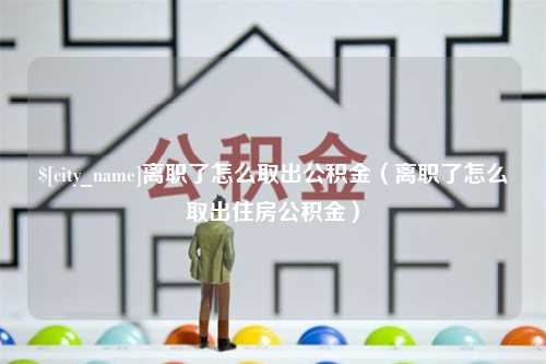 荆门离职了怎么取出公积金（离职了怎么取出住房公积金）