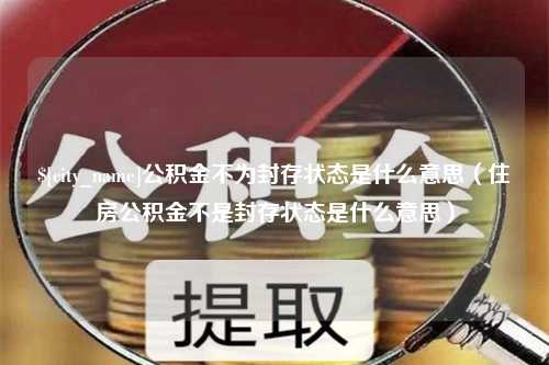 荆门公积金不为封存状态是什么意思（住房公积金不是封存状态是什么意思）